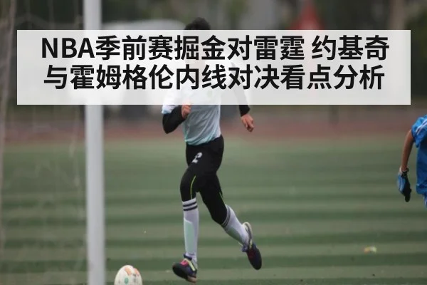 NBA季前赛掘金对雷霆 约基奇与霍姆格伦内线对决看点分析（kaiyun.com）
