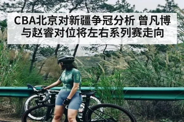 CBA北京对新疆争冠分析 曾凡博与赵睿对位将左右系列赛走向（kaiyun.com）