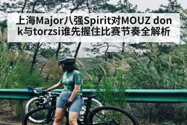 上海Major八强Spirit对MOUZ donk与torzsi谁先握住比赛节奏全解析（kaiyun.com）