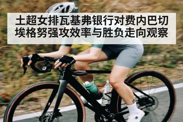 土超女排瓦基弗银行对费内巴切 埃格努强攻效率与胜负走向观察 - kaiyun.com